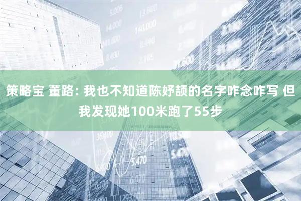 策略宝 董路: 我也不知道陈妤颉的名字咋念咋写 但我发现她100米跑了55步
