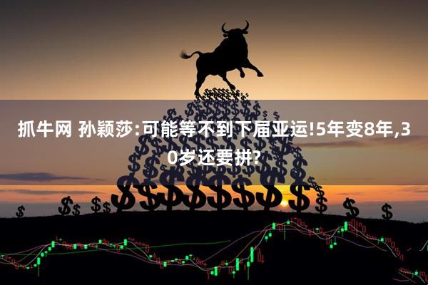 抓牛网 孙颖莎:可能等不到下届亚运!5年变8年,30岁还要拼?