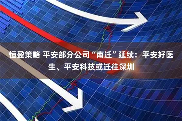 恒盈策略 平安部分公司“南迁”延续：平安好医生、平安科技或迁往深圳