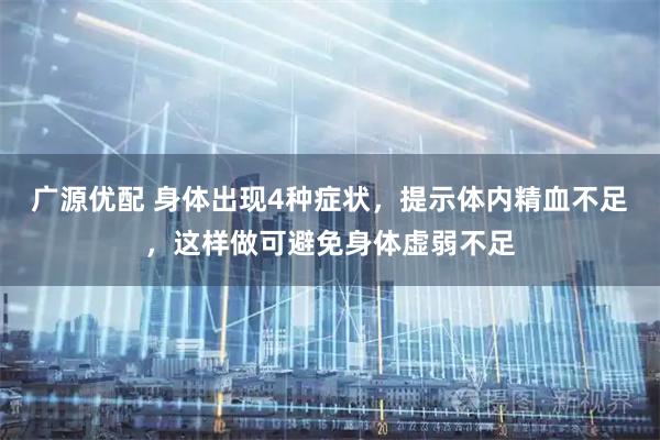 广源优配 身体出现4种症状，提示体内精血不足，这样做可避免身体虚弱不足