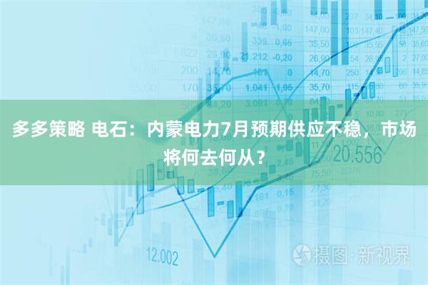 多多策略 电石：内蒙电力7月预期供应不稳，市场将何去何从？