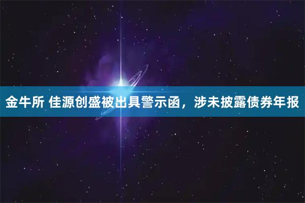 金牛所 佳源创盛被出具警示函，涉未披露债券年报