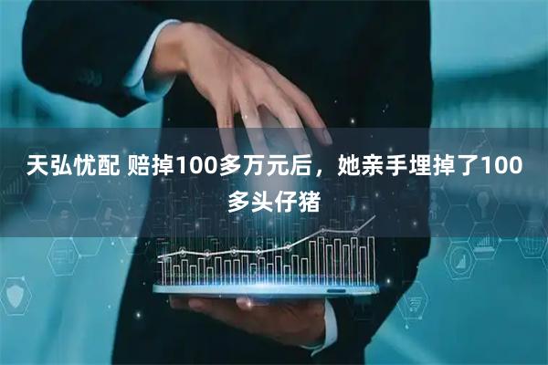 天弘忧配 赔掉100多万元后，她亲手埋掉了100多头仔猪