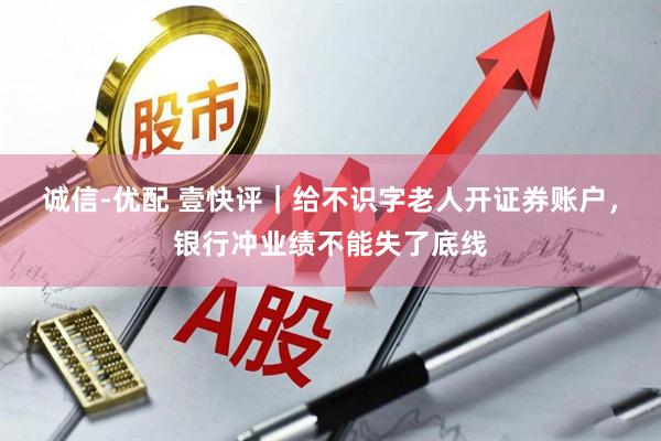 诚信-优配 壹快评｜给不识字老人开证券账户，银行冲业绩不能失了底线