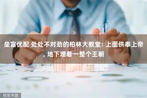 垒富优配 处处不对劲的柏林大教堂: 上面供奉上帝, 地下埋着一整个王朝